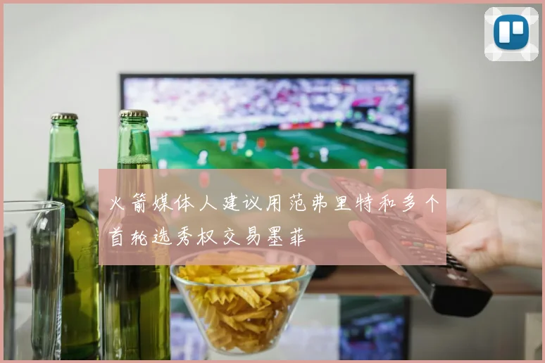 火箭媒体人建议用范弗里特和多个首轮选秀权交易墨菲