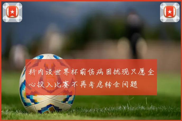 科内谈世界杯前伤病困扰现只愿全心投入比赛不再考虑转会问题