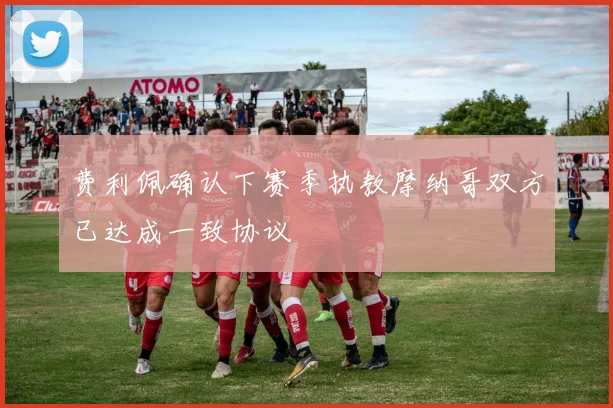 费利佩确认下赛季执教摩纳哥双方已达成一致协议