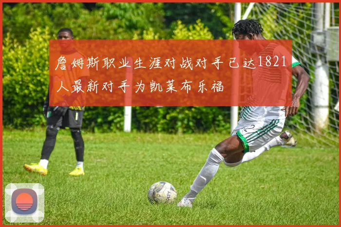 詹姆斯职业生涯对战对手已达1821人最新对手为凯莱布乐福