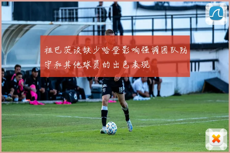 祖巴茨谈缺少哈登影响强调团队防守和其他球员的出色表现