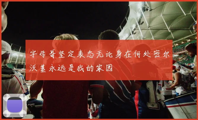 字母哥坚定表态无论身在何处密尔沃基永远是我的家园