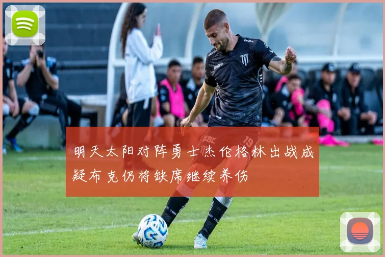 明天太阳对阵勇士杰伦格林出战成疑布克仍将缺席继续养伤
