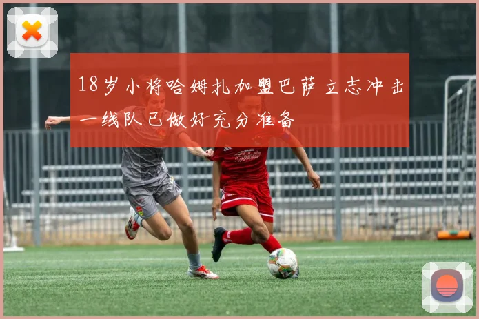 18岁小将哈姆扎加盟巴萨立志冲击一线队已做好充分准备