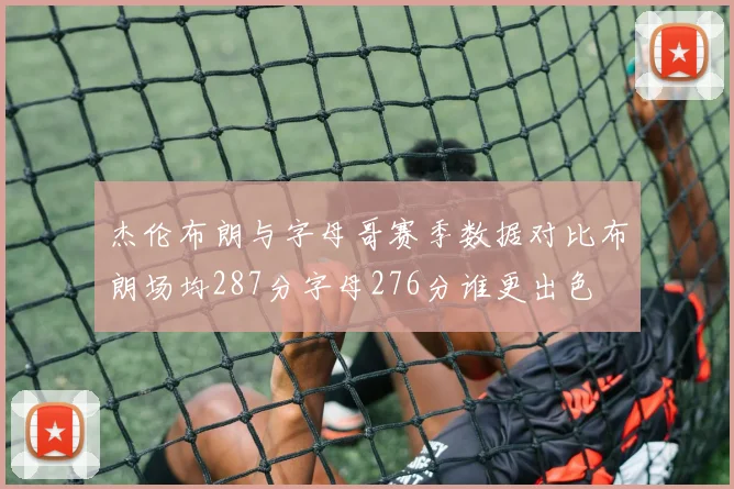 杰伦布朗与字母哥赛季数据对比布朗场均287分字母276分谁更出色