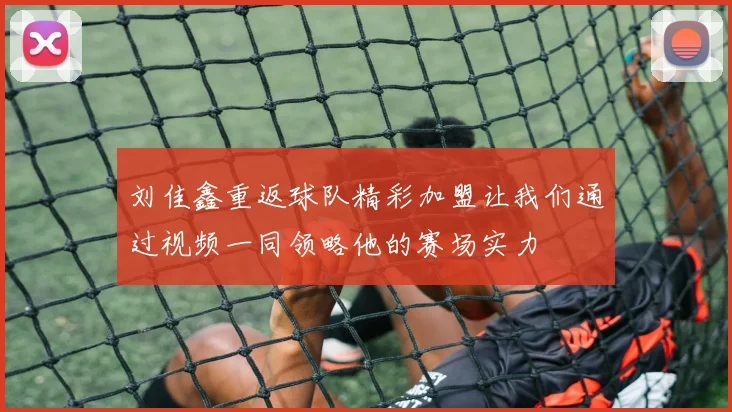 刘佳鑫重返球队精彩加盟让我们通过视频一同领略他的赛场实力