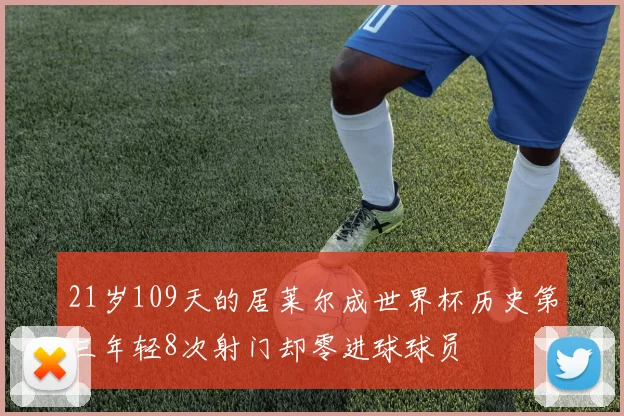 21岁109天的居莱尔成世界杯历史第三年轻8次射门却零进球球员