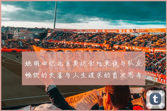 姚明回忆北京奥运会结束夜与队友畅饮的失落与人生追求的首次思考