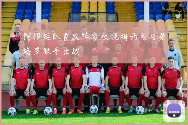 阿根廷队首发阵容初现梅西或与劳塔罗联手出战