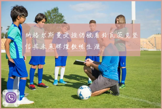 纳格尔斯曼受挫仍被看好瓦茨克坚信其未来辉煌教练生涯