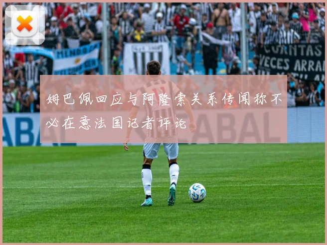 姆巴佩回应与阿隆索关系传闻称不必在意法国记者评论