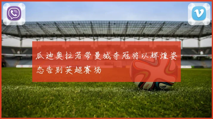瓜迪奥拉若带曼城夺冠将以辉煌姿态告别英超赛场