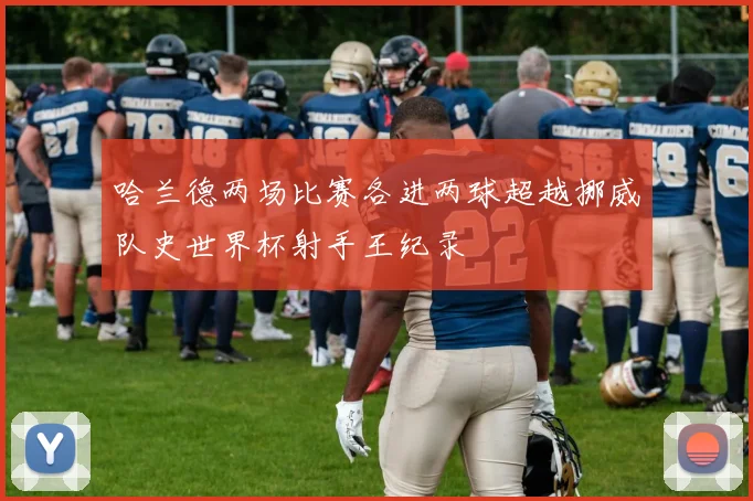 哈兰德两场比赛各进两球超越挪威队史世界杯射手王纪录