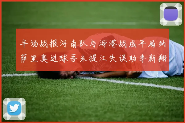 半场战报河南队与海港战成平局纳萨里奥进球吾米提江失误助李新翔扳平