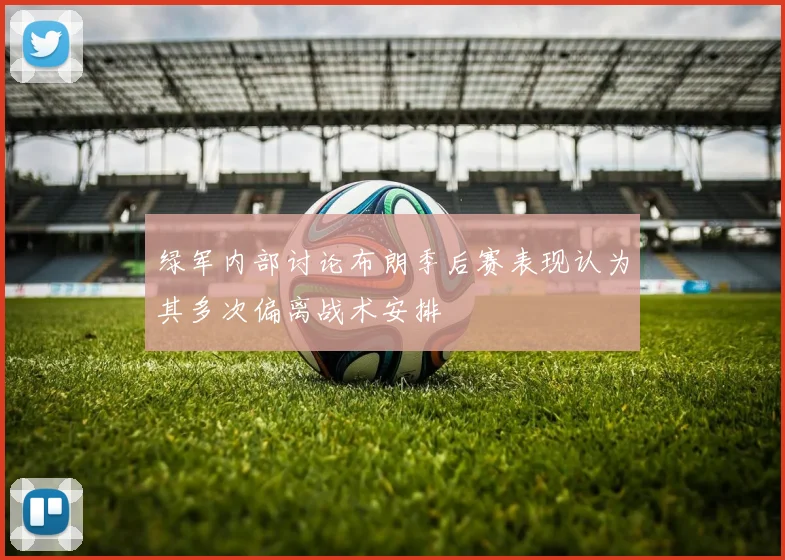 绿军内部讨论布朗季后赛表现认为其多次偏离战术安排
