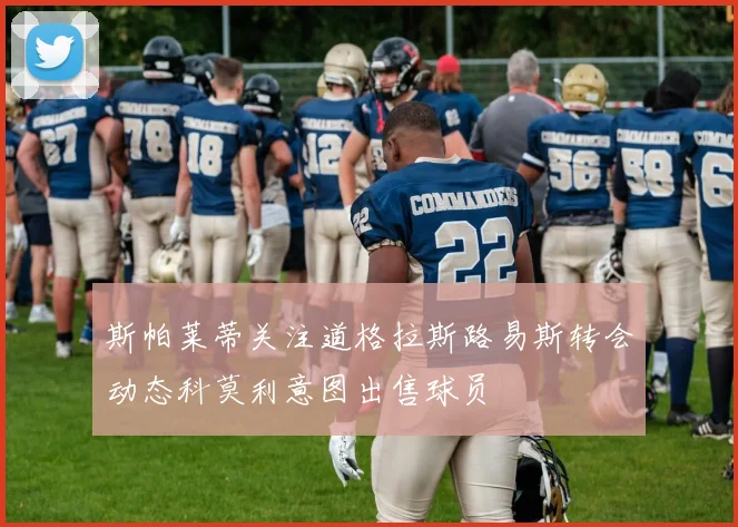 斯帕莱蒂关注道格拉斯路易斯转会动态科莫利意图出售球员