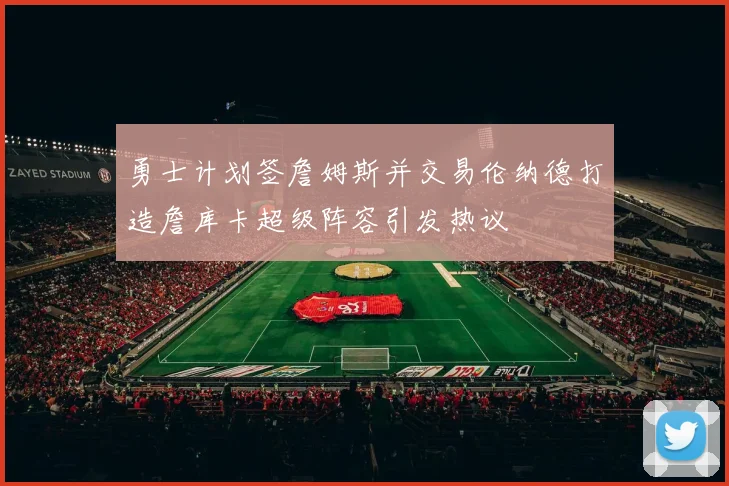 勇士计划签詹姆斯并交易伦纳德打造詹库卡超级阵容引发热议