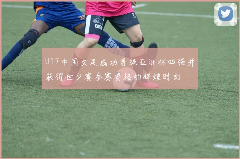 U17中国女足成功晋级亚洲杯四强并获得世少赛参赛资格的辉煌时刻