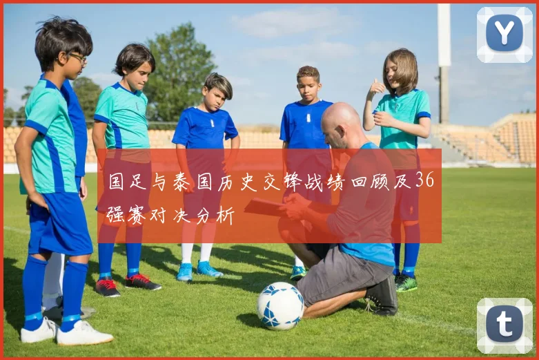 国足与泰国历史交锋战绩回顾及36强赛对决分析