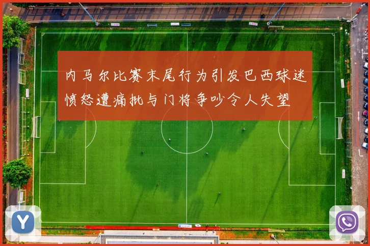 内马尔比赛末尾行为引发巴西球迷愤怒遭痛批与门将争吵令人失望