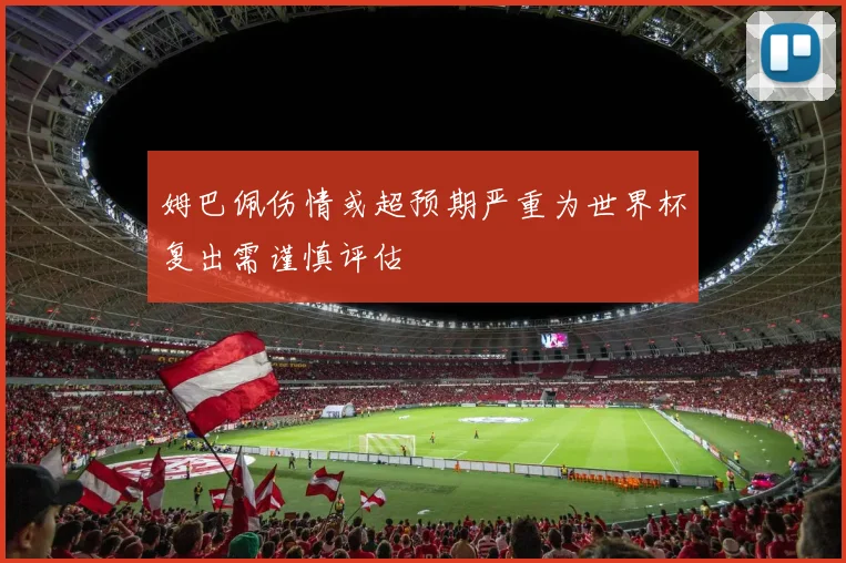 姆巴佩伤情或超预期严重为世界杯复出需谨慎评估