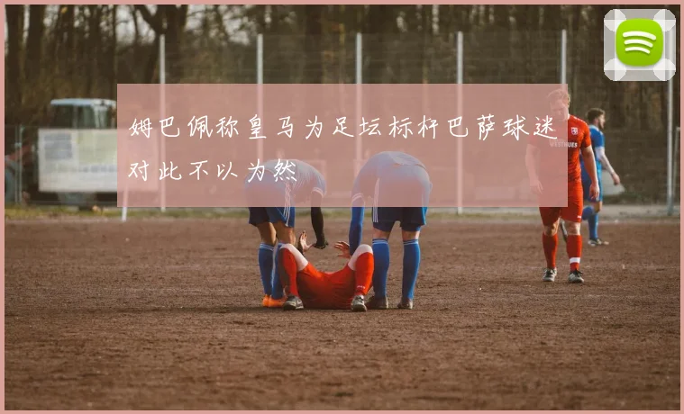 姆巴佩称皇马为足坛标杆巴萨球迷对此不以为然