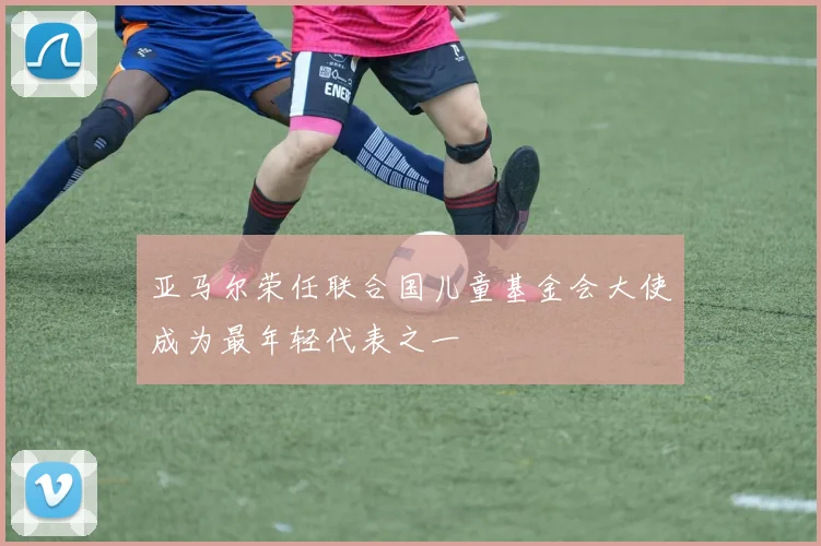 亚马尔荣任联合国儿童基金会大使成为最年轻代表之一