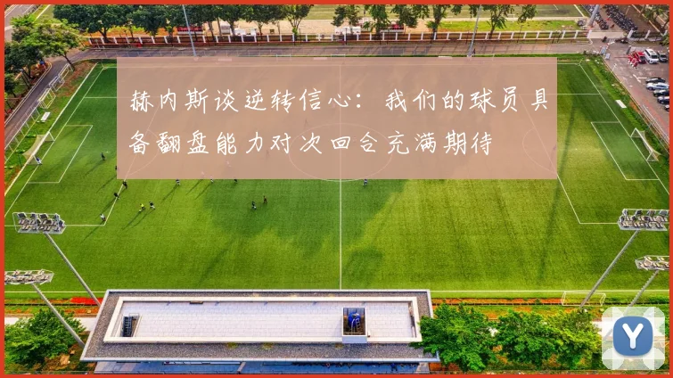 赫内斯谈逆转信心：我们的球员具备翻盘能力对次回合充满期待