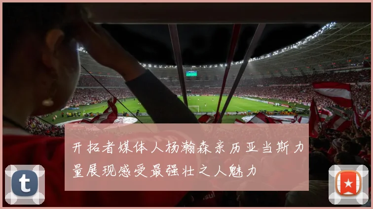 开拓者媒体人杨瀚森亲历亚当斯力量展现感受最强壮之人魅力