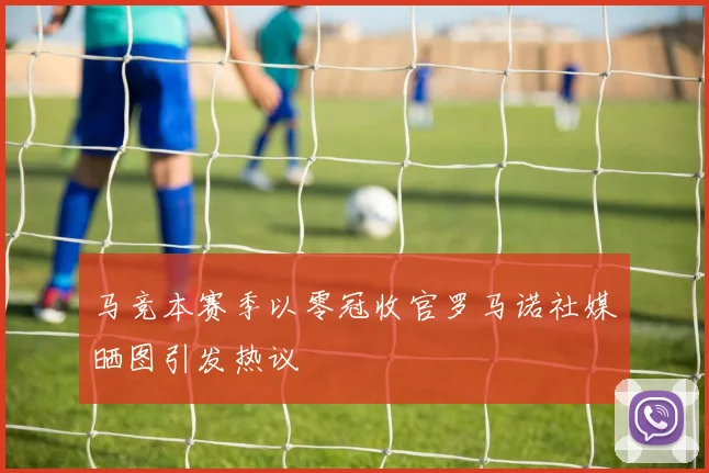 马竞本赛季以零冠收官罗马诺社媒晒图引发热议