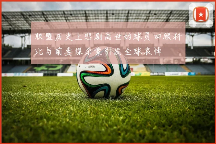 联盟历史上悲剧离世的球员回顾科比与前妻谋杀案引发全球哀悼