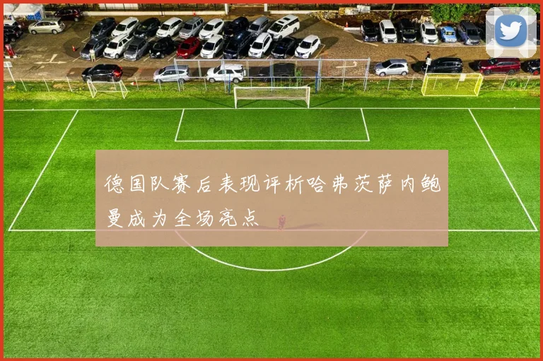 德国队赛后表现评析哈弗茨萨内鲍曼成为全场亮点