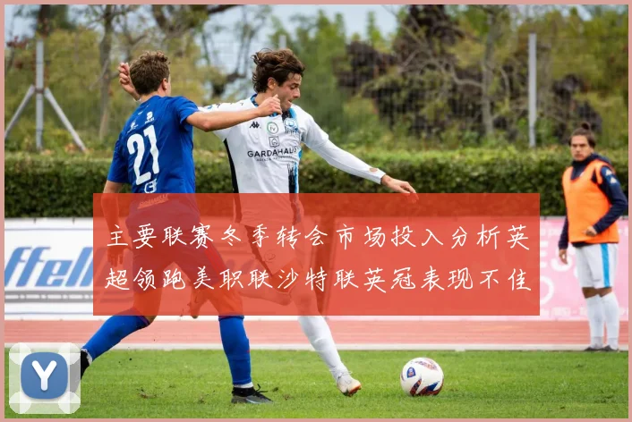 主要联赛冬季转会市场投入分析英超领跑美职联沙特联英冠表现不佳