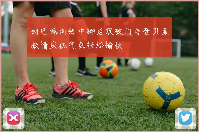 姆巴佩训练中脚后跟破门与登贝莱激情庆祝气氛轻松愉快