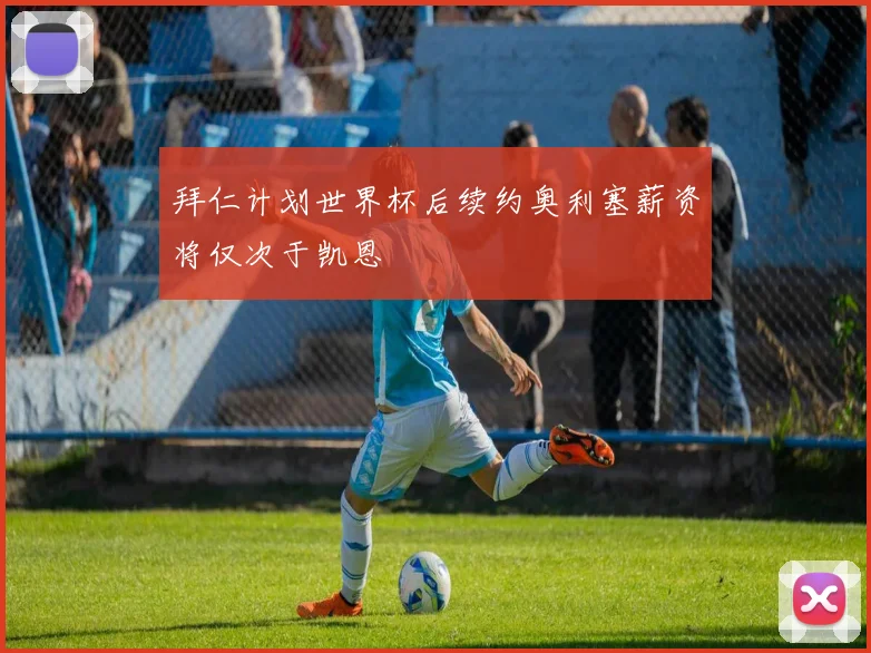 拜仁计划世界杯后续约奥利塞薪资将仅次于凯恩