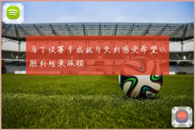 马丁谈赛季成就与失利感受希望以胜利结束旅程